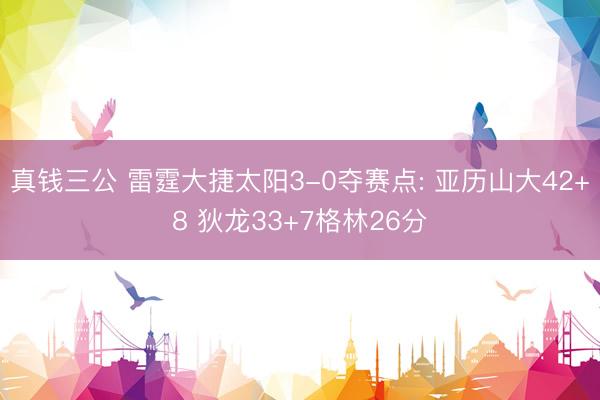 真钱三公 雷霆大捷太阳3-0夺赛点: 亚历山大42+8 狄龙33+7格林26分